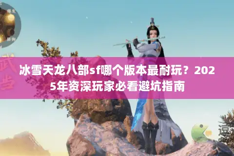 冰雪天龙八部sf哪个版本最耐玩？2025年资深玩家必看避坑指南