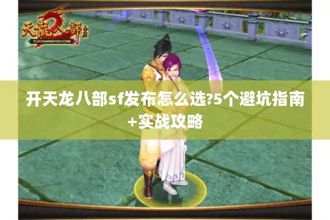 开天龙八部sf发布怎么选?5个避坑指南+实战攻略 开天龙八部sf发布怎么选?5个避坑指南+实战攻略