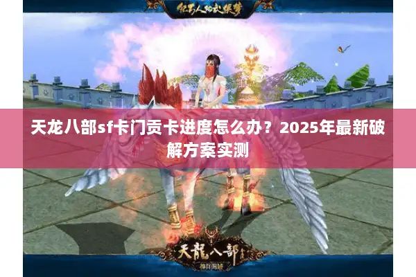 天龙八部sf卡门贡卡进度怎么办？2025年最新破解方案实测