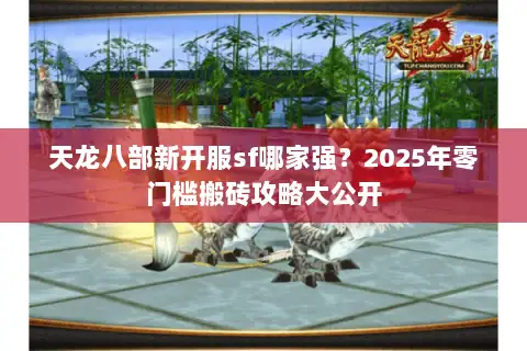 天龙八部新开服sf哪家强?2025年零门槛搬砖攻略大公开 天龙八部新开服sf哪家强?2025年零门槛搬砖攻略大公开