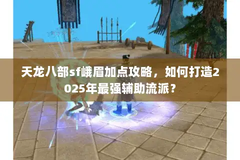 天龙八部sf峨眉加点攻略，如何打造2025年最强辅助流派？