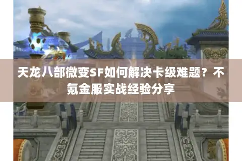 天龙八部微变SF如何解决卡级难题？不氪金服实战经验分享