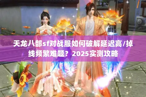 天龙八部sf对战服如何破解延迟高/掉线频繁难题？2025实测攻略