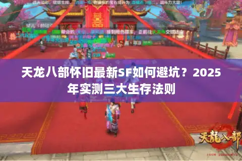 天龙八部怀旧最新SF如何避坑?2025年实测三大生存法则 天龙八部怀旧最新SF如何避坑?2025年实测三大生存法则