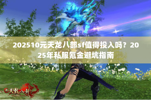 202510元天龙八部sf值得投入吗？2025年私服氪金避坑指南