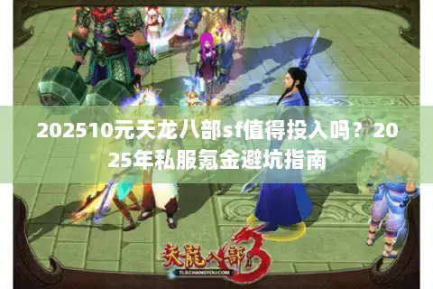 202510元天龙八部sf值得投入吗？2025年私服氪金避坑指南