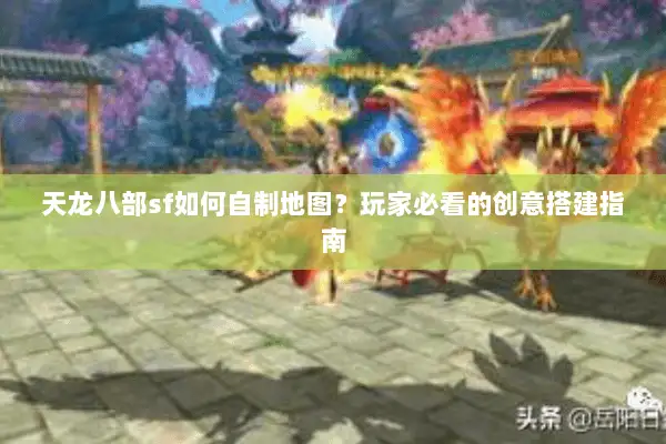 天龙八部sf如何自制地图？玩家必看的创意搭建指南