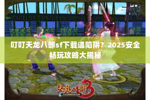 叮叮天龙八部sf下载遇陷阱？2025安全畅玩攻略大揭秘