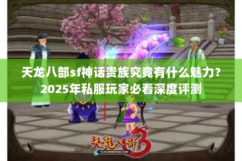 天龙八部sf神话贵族究竟有什么魅力？2025年私服玩家必看深度评测