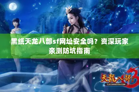 黑纸天龙八部sf网址安全吗?资深玩家亲测防坑指南 黑纸天龙八部sf网址安全吗?资深玩家亲测防坑指南