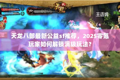 天龙八部最新公益sf推荐，2025零氪玩家如何解锁满级玩法？