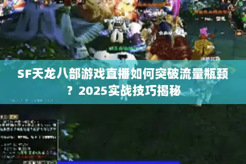 SF天龙八部游戏直播如何突破流量瓶颈？2025实战技巧揭秘