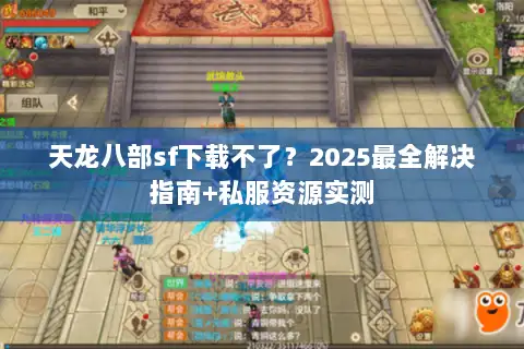 天龙八部sf下载不了?2025最全解决指南+私服资源实测 天龙八部sf下载不了?2025最全解决指南+私服资源实测