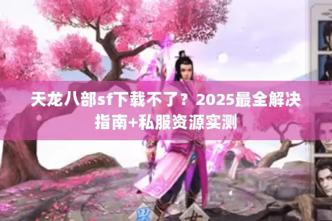 天龙八部sf下载不了?2025最全解决指南+私服资源实测 天龙八部sf下载不了?2025最全解决指南+私服资源实测
