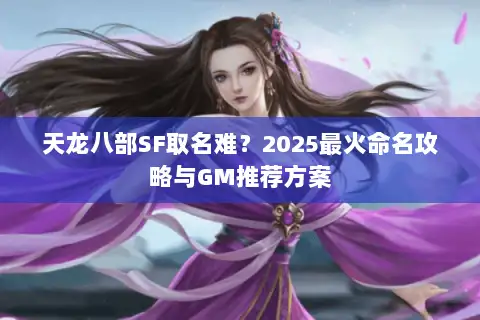 天龙八部SF取名难?2025最火命名攻略与GM推荐方案 天龙八部SF取名难?2025最火命名攻略与GM推荐方案