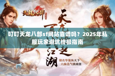 叮叮天龙八部sf网站靠谱吗?2025年私服玩家避坑终极指南 叮叮天龙八部sf网站靠谱吗?2025年私服玩家避坑终极指南