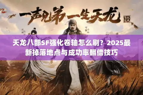 天龙八部SF强化卷轴怎么刷?2025最新掉落地点与成功率翻倍技巧 天龙八部SF强化卷轴怎么刷?2025最新掉落地点与成功率翻倍技巧