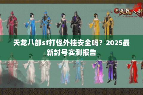 天龙八部sf打怪外挂安全吗?2025最新封号实测报告 天龙八部sf打怪外挂安全吗?2025最新封号实测报告