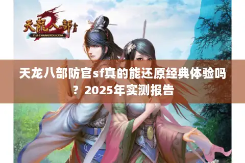 天龙八部防官sf真的能还原经典体验吗？2025年实测报告