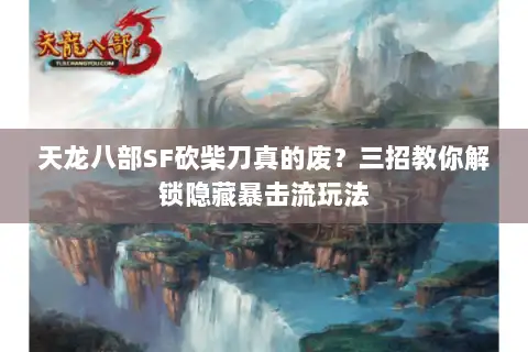 天龙八部SF砍柴刀真的废？三招教你解锁隐藏暴击流玩法