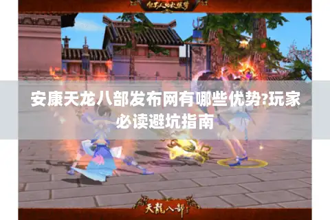 安康天龙八部发布网有哪些优势?玩家必读避坑指南 安康天龙八部发布网有哪些优势?玩家必读避坑指南