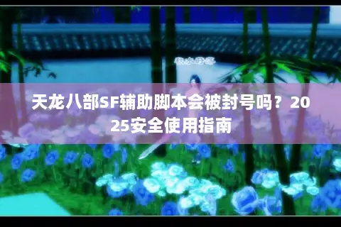 天龙八部SF辅助脚本会被封号吗?2025安全使用指南 天龙八部SF辅助脚本会被封号吗?2025安全使用指南