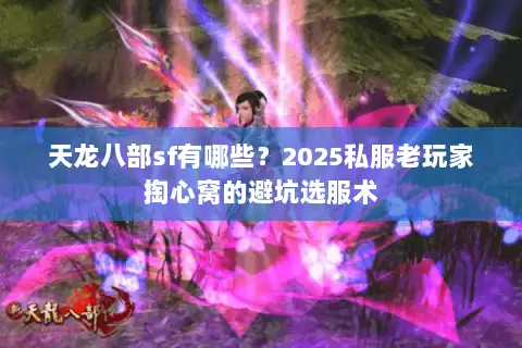 天龙八部sf有哪些？2025私服老玩家掏心窝的避坑选服术