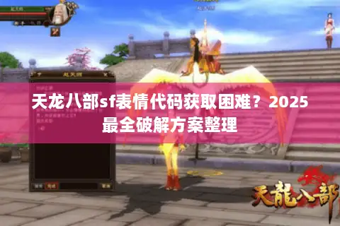 天龙八部sf表情代码获取困难?2025最全破解方案整理 天龙八部sf表情代码获取困难?2025最全破解方案整理
