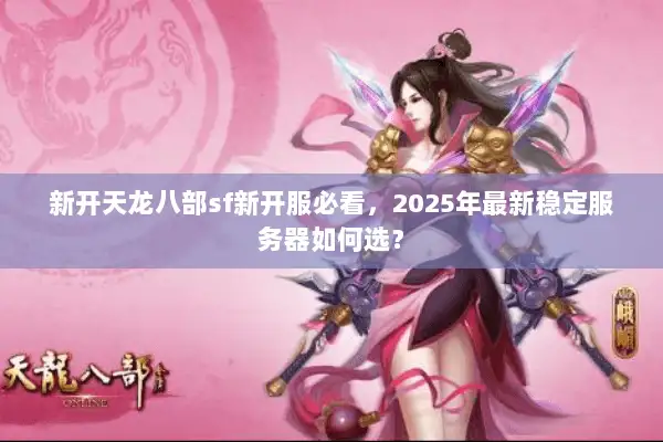 新开天龙八部sf新开服必看,2025年最新稳定服务器如何选? 新开天龙八部sf新开服必看,2025年最新稳定服务器如何选?