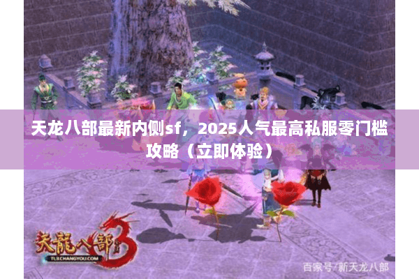 天龙八部最新内侧sf，2025人气最高私服零门槛攻略（立即体验）