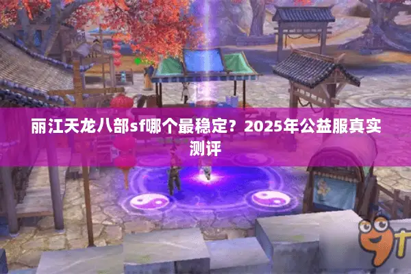 丽江天龙八部sf哪个最稳定?2025年公益服真实测评 丽江天龙八部sf哪个最稳定?2025年公益服真实测评