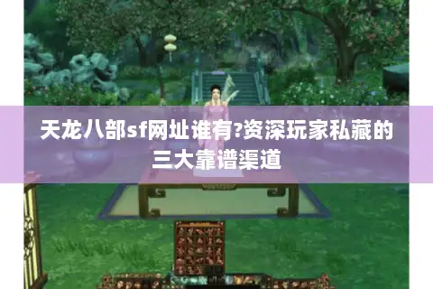 天龙八部sf网址谁有?资深玩家私藏的三大靠谱渠道