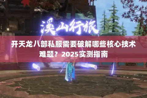 开天龙八部私服需要破解哪些核心技术难题?2025实测指南 开天龙八部私服需要破解哪些核心技术难题?2025实测指南