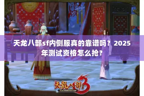 天龙八部sf内侧服真的靠谱吗？2025年测试资格怎么抢？