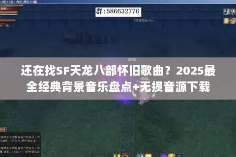 还在找SF天龙八部怀旧歌曲？2025最全经典背景音乐盘点+无损音源下载