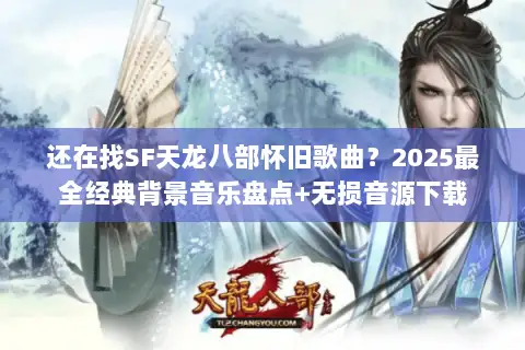 还在找SF天龙八部怀旧歌曲？2025最全经典背景音乐盘点+无损音源下载