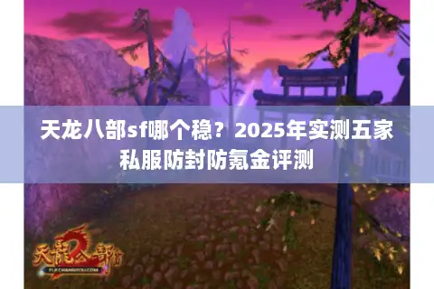 天龙八部sf哪个稳?2025年实测五家私服防封防氪金评测 天龙八部sf哪个稳?2025年实测五家私服防封防氪金评测