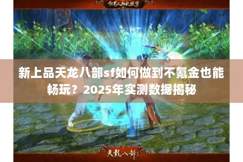 新上品天龙八部sf如何做到不氪金也能畅玩?2025年实测数据揭秘 新上品天龙八部sf如何做到不氪金也能畅玩?2025年实测数据揭秘