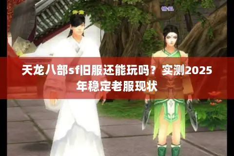 天龙八部sf旧服还能玩吗?实测2025年稳定老服现状 天龙八部sf旧服还能玩吗?实测2025年稳定老服现状