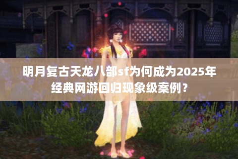 明月复古天龙八部sf为何成为2025年经典网游回归现象级案例？