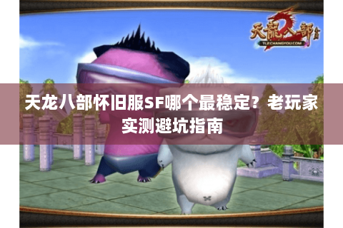 天龙八部怀旧服SF哪个最稳定?老玩家实测避坑指南 天龙八部怀旧服SF哪个最稳定?老玩家实测避坑指南