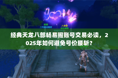 经典天龙八部畅易阁账号交易必读，2025年如何避免号价腰斩？