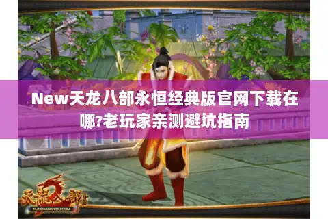 New天龙八部永恒经典版官网下载在哪?老玩家亲测避坑指南 New天龙八部永恒经典版官网下载在哪?老玩家亲测避坑指南