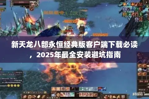 新天龙八部永恒经典版客户端下载必读,2025年最全安装避坑指南 新天龙八部永恒经典版客户端下载必读,2025年最全安装避坑指南