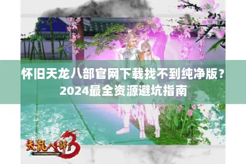 怀旧天龙八部官网下载找不到纯净版？2024最全资源避坑指南