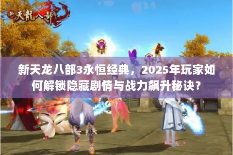 新天龙八部3永恒经典，2025年玩家如何解锁隐藏剧情与战力飙升秘诀？