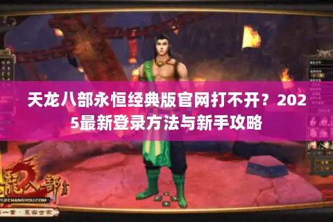 天龙八部永恒经典版官网打不开？2025最新登录方法与新手攻略