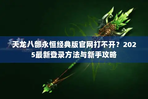 天龙八部永恒经典版官网打不开？2025最新登录方法与新手攻略