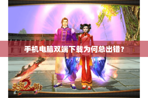 手机电脑双端下载为何总出错？