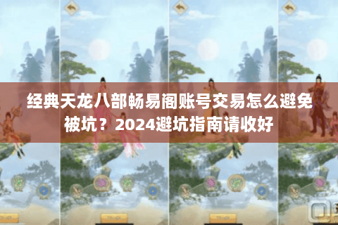 经典天龙八部畅易阁账号交易怎么避免被坑？2024避坑指南请收好